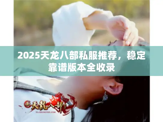 2025天龙八部私服推荐,稳定靠谱版本全收录 2025天龙八部私服推荐,稳定靠谱版本全收录