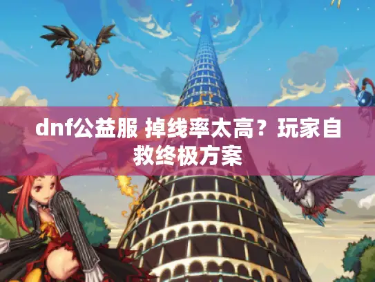 dnf公益服 掉线率太高？玩家自救终极方案