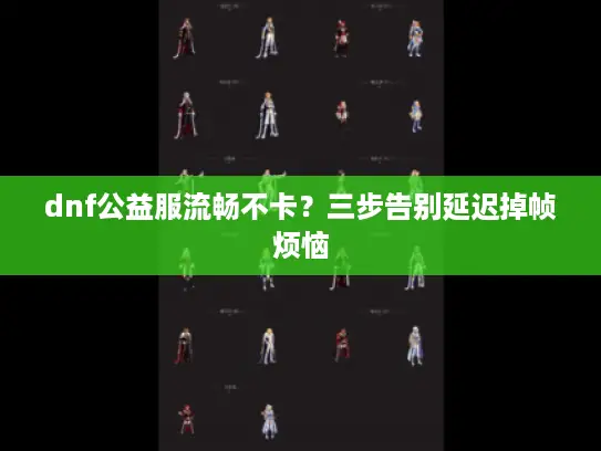 dnf公益服流畅不卡？三步告别延迟掉帧烦恼