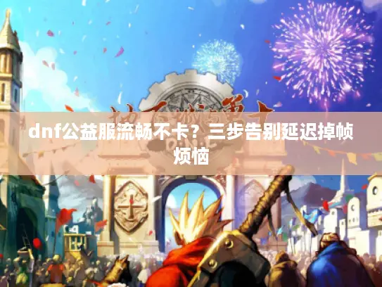 dnf公益服流畅不卡？三步告别延迟掉帧烦恼