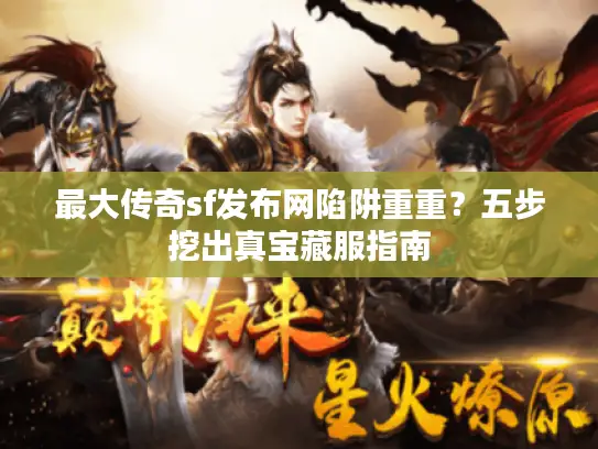 最大传奇sf发布网陷阱重重？五步挖出真宝藏服指南