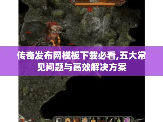 传奇发布网模板下载必看,五大常见问题与高效解决方案 传奇发布网模板下载必看,五大常见问题与高效解决方案