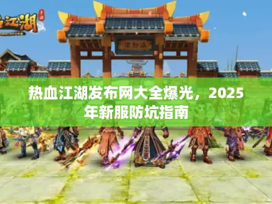 热血江湖发布网大全爆光，2025年新服防坑指南