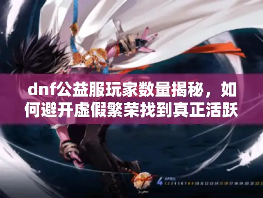 dnf公益服玩家数量揭秘,如何避开虚假繁荣找到真正活跃服务器? dnf公益服玩家数量揭秘,如何避开虚假繁荣找到真正活跃服务器?