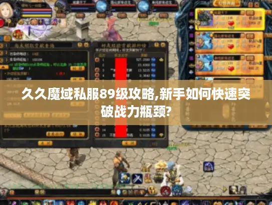 久久魔域私服89级攻略,新手如何快速突破战力瓶颈? 久久魔域私服89级攻略,新手如何快速突破战力瓶颈?