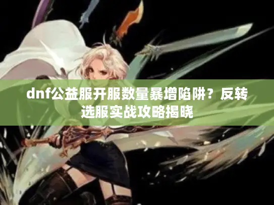 dnf公益服开服数量暴增陷阱？反转选服实战攻略揭晓