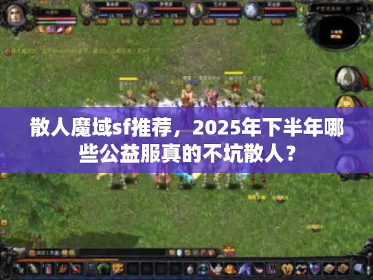 散人魔域sf推荐，2025年下半年哪些公益服真的不坑散人？