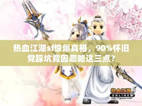 热血江湖sf惊爆真相，90%怀旧党踩坑竟因忽略这三点？