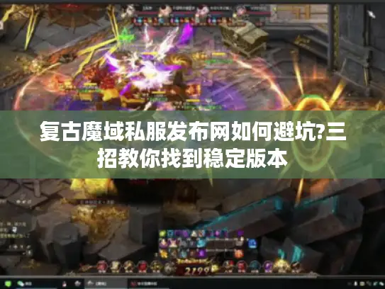 复古魔域私服发布网如何避坑?三招教你找到稳定版本