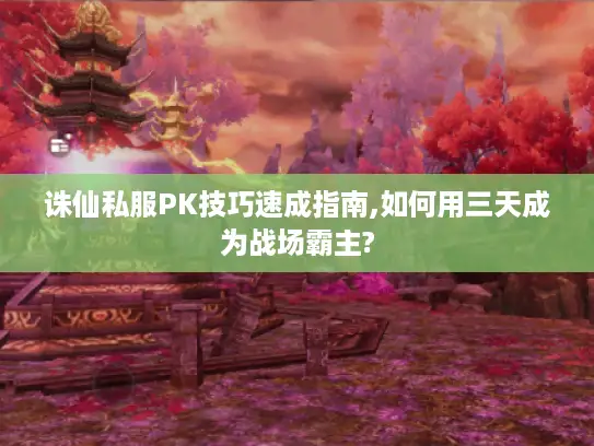 诛仙私服PK技巧速成指南,如何用三天成为战场霸主?