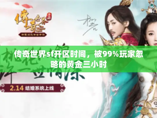 传奇世界sf开区时间,被99%玩家忽略的黄金三小时 传奇世界sf开区时间,被99%玩家忽略的黄金三小时
