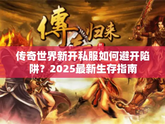 传奇世界新开私服如何避开陷阱？2025最新生存指南