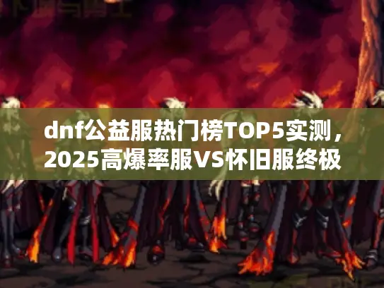 dnf公益服热门榜TOP5实测，2025高爆率服VS怀旧服终极横评