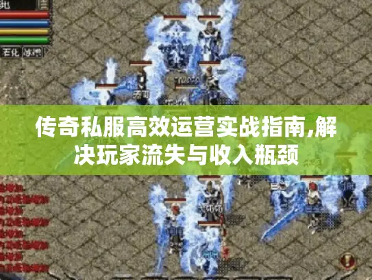 传奇私服高效运营实战指南,解决玩家流失与收入瓶颈
