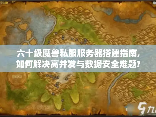 六十级魔兽私服服务器搭建指南,如何解决高并发与数据安全难题?
