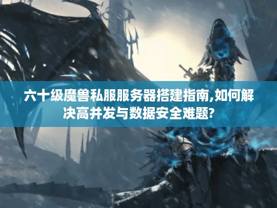 六十级魔兽私服服务器搭建指南,如何解决高并发与数据安全难题?