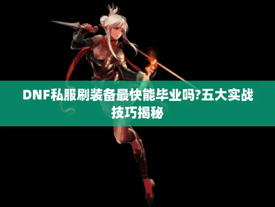 DNF私服刷装备最快能毕业吗?五大实战技巧揭秘 DNF私服刷装备最快能毕业吗?五大实战技巧揭秘