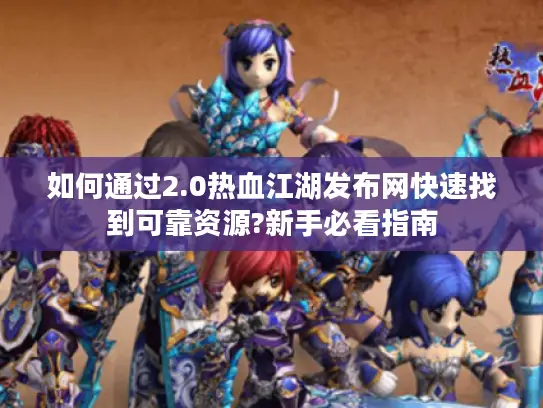 如何通过2.0热血江湖发布网快速找到可靠资源?新手必看指南