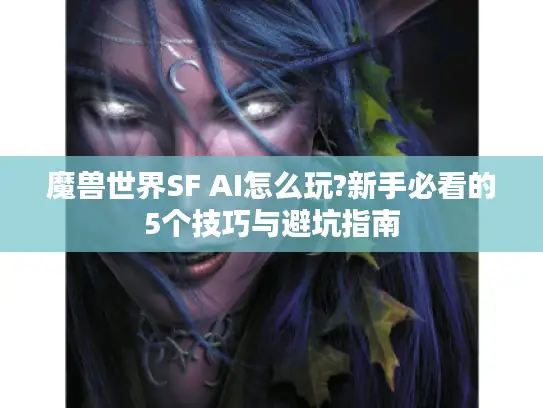 魔兽世界SF AI怎么玩?新手必看的5个技巧与避坑指南 魔兽世界SF AI怎么玩?新手必看的5个技巧与避坑指南