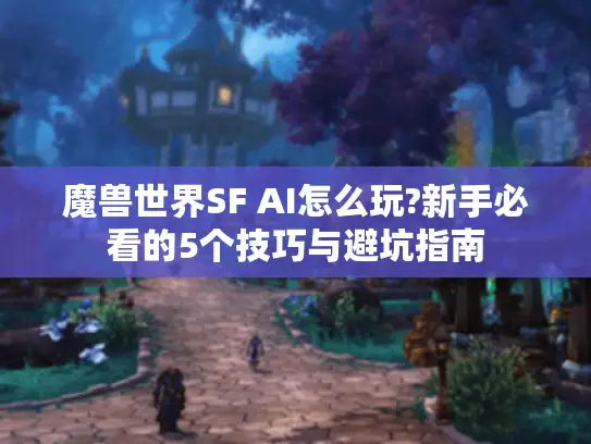魔兽世界SF AI怎么玩?新手必看的5个技巧与避坑指南 魔兽世界SF AI怎么玩?新手必看的5个技巧与避坑指南