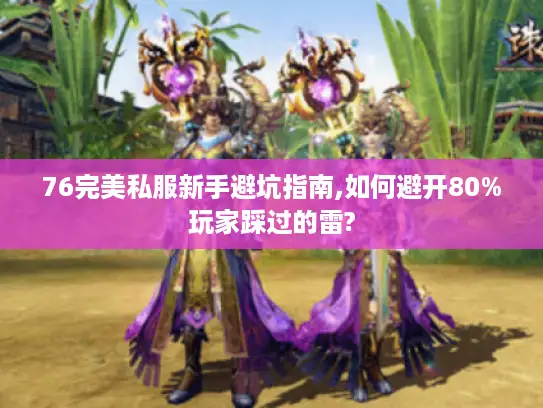76完美私服新手避坑指南,如何避开80%玩家踩过的雷? 76完美私服新手避坑指南,如何避开80%玩家踩过的雷?