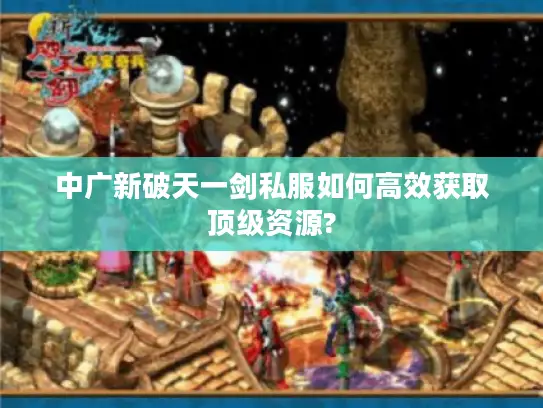 中广新破天一剑私服如何高效获取顶级资源?