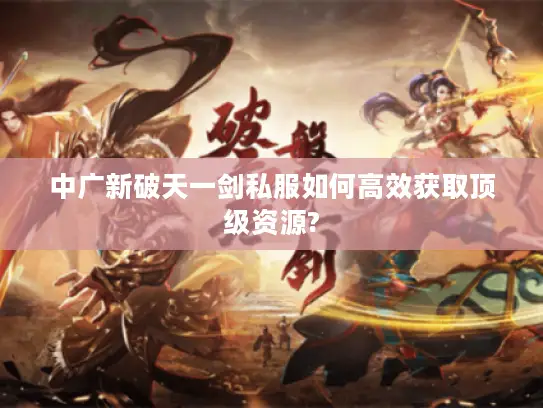 中广新破天一剑私服如何高效获取顶级资源?