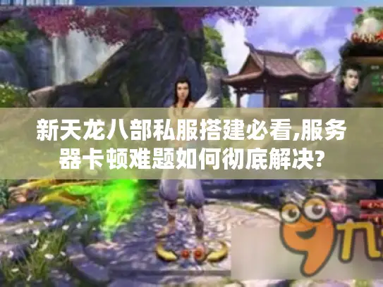 新天龙八部私服搭建必看,服务器卡顿难题如何彻底解决?
