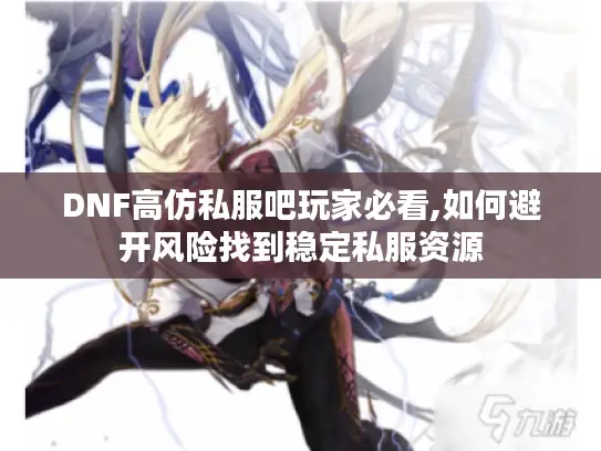 DNF高仿私服吧玩家必看,如何避开风险找到稳定私服资源