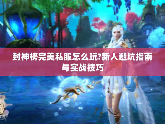 封神榜完美私服怎么玩?新人避坑指南与实战技巧 封神榜完美私服怎么玩?新人避坑指南与实战技巧