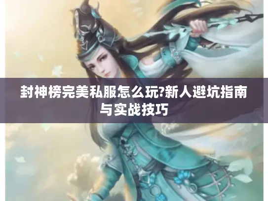 封神榜完美私服怎么玩?新人避坑指南与实战技巧 封神榜完美私服怎么玩?新人避坑指南与实战技巧