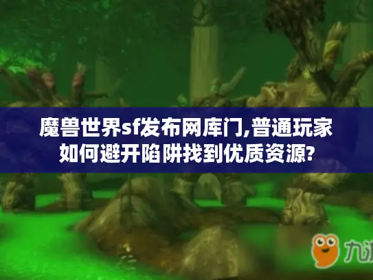 魔兽世界sf发布网库门,普通玩家如何避开陷阱找到优质资源? 魔兽世界sf发布网库门,普通玩家如何避开陷阱找到优质资源?