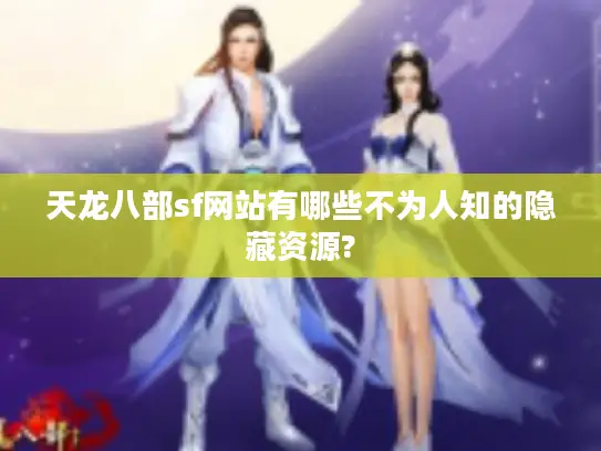 天龙八部sf网站有哪些不为人知的隐藏资源?