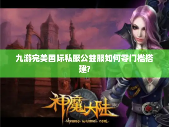 九游完美国际私服公益服如何零门槛搭建?