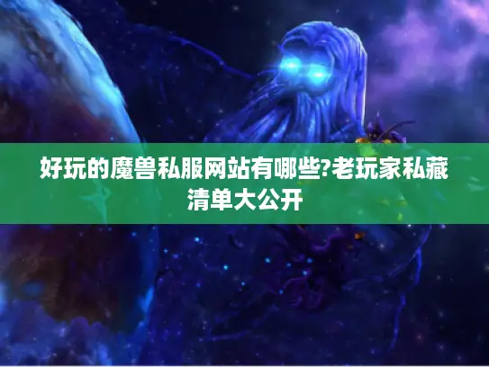 好玩的魔兽私服网站有哪些?老玩家私藏清单大公开