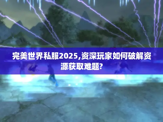 完美世界私服2025,资深玩家如何破解资源获取难题? 完美世界私服2025,资深玩家如何破解资源获取难题?