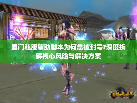 蜀门私服辅助脚本为何总被封号?深度拆解核心风险与解决方案 蜀门私服辅助脚本为何总被封号?深度拆解核心风险与解决方案