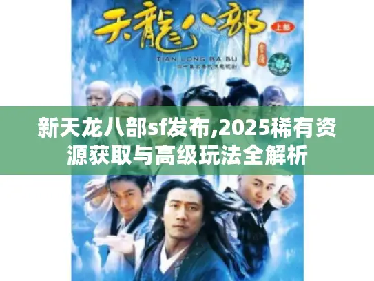 新天龙八部sf发布,2025稀有资源获取与高级玩法全解析