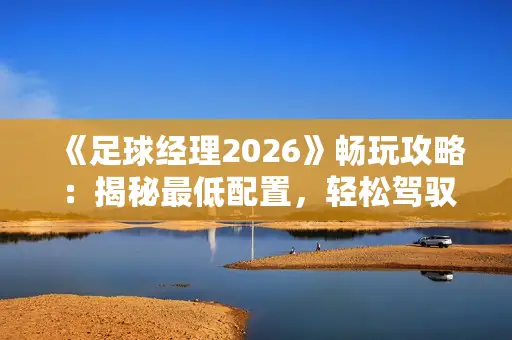 《足球经理2026》畅玩攻略：揭秘最低配置，轻松驾驭球场盛宴