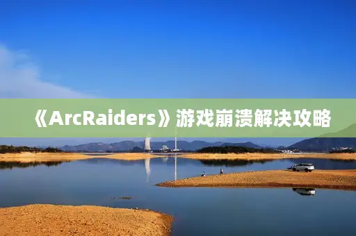 《ArcRaiders》游戏崩溃解决攻略 《ArcRaiders》游戏崩溃解决攻略