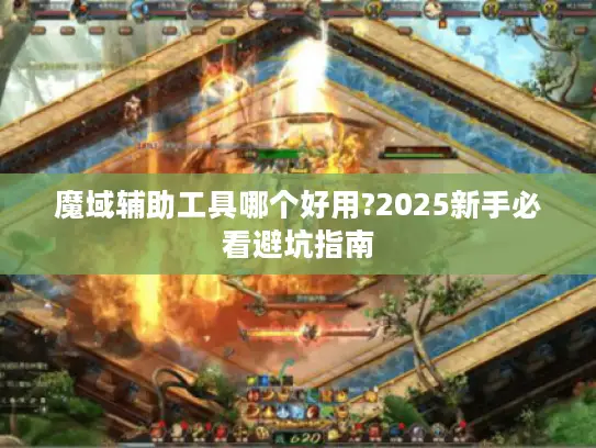 魔域辅助工具哪个好用?2025新手必看避坑指南 魔域辅助工具哪个好用?2025新手必看避坑指南