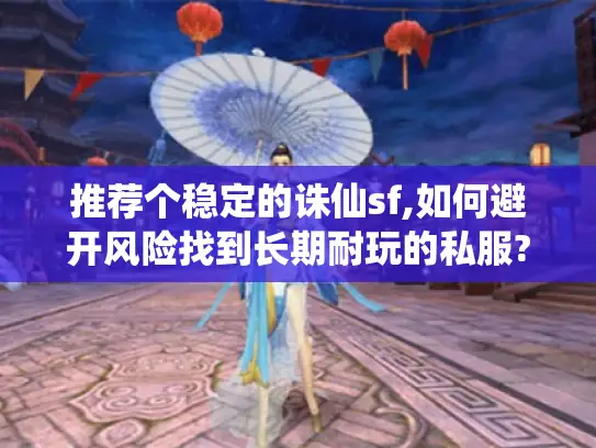 推荐个稳定的诛仙sf,如何避开风险找到长期耐玩的私服?