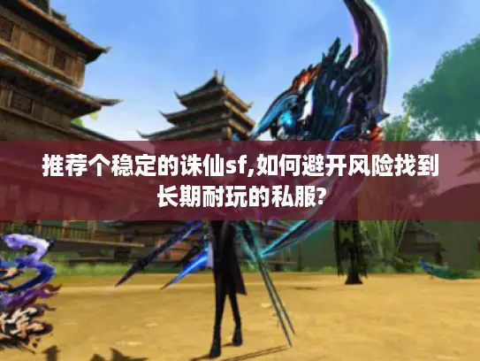 推荐个稳定的诛仙sf,如何避开风险找到长期耐玩的私服?