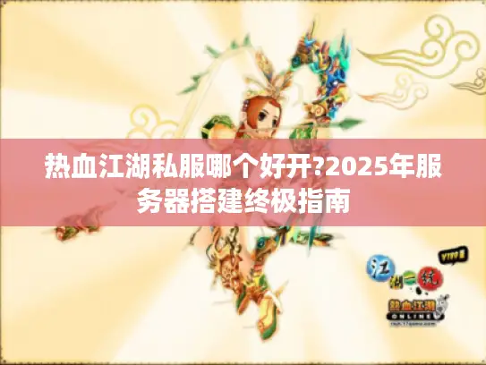 热血江湖私服哪个好开?2025年服务器搭建终极指南