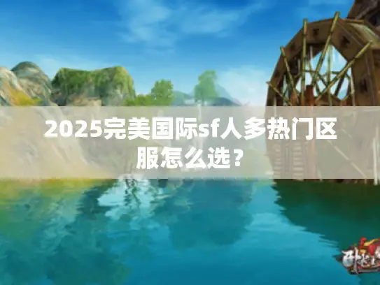 2025完美国际sf人多热门区服怎么选？