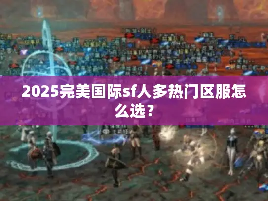 2025完美国际sf人多热门区服怎么选？