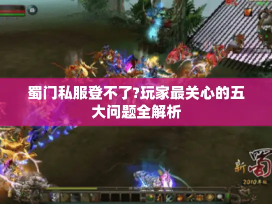 蜀门私服登不了?玩家最关心的五大问题全解析