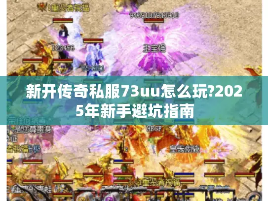 新开传奇私服73uu怎么玩?2025年新手避坑指南 新开传奇私服73uu怎么玩?2025年新手避坑指南