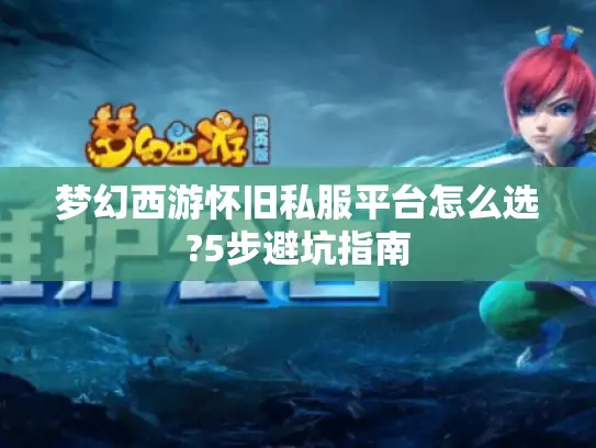 梦幻西游怀旧私服平台怎么选?5步避坑指南