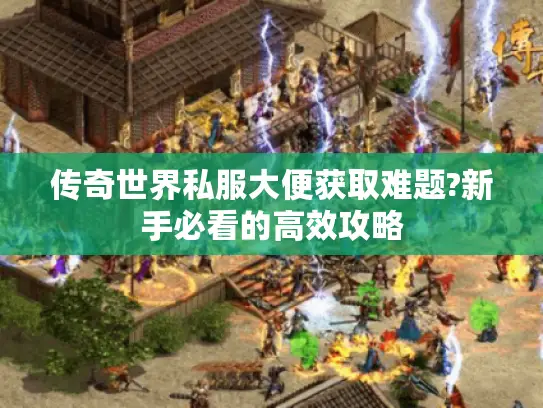 传奇世界私服大便获取难题?新手必看的高效攻略 传奇世界私服大便获取难题?新手必看的高效攻略